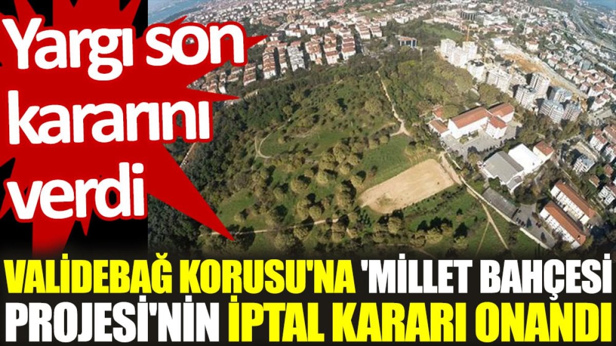 Validebağ Korusu'na 'Millet Bahçesi Projesi'nin iptal kararı onandı