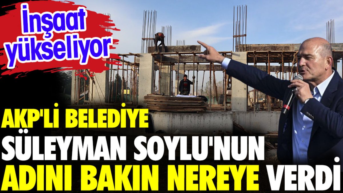 AKP'li belediye Süleyman Soylu'nun adını bakın nereye verdi. İnşaat yükseliyor
