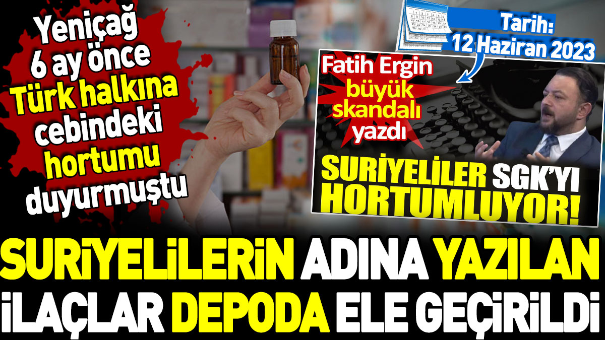 Suriyelilerin adına yazılan ilaçlar depoda ele geçirildi. Yeniçağ 6 ay önce Türk halkına cebindeki hortumu duyurmuştu