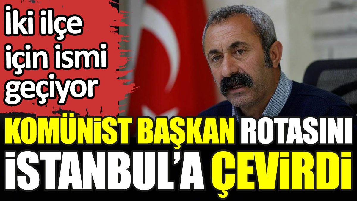 Komünist Başkan rotasını İstanbul’a çevirdi. İki ilçe için ismi geçiyor