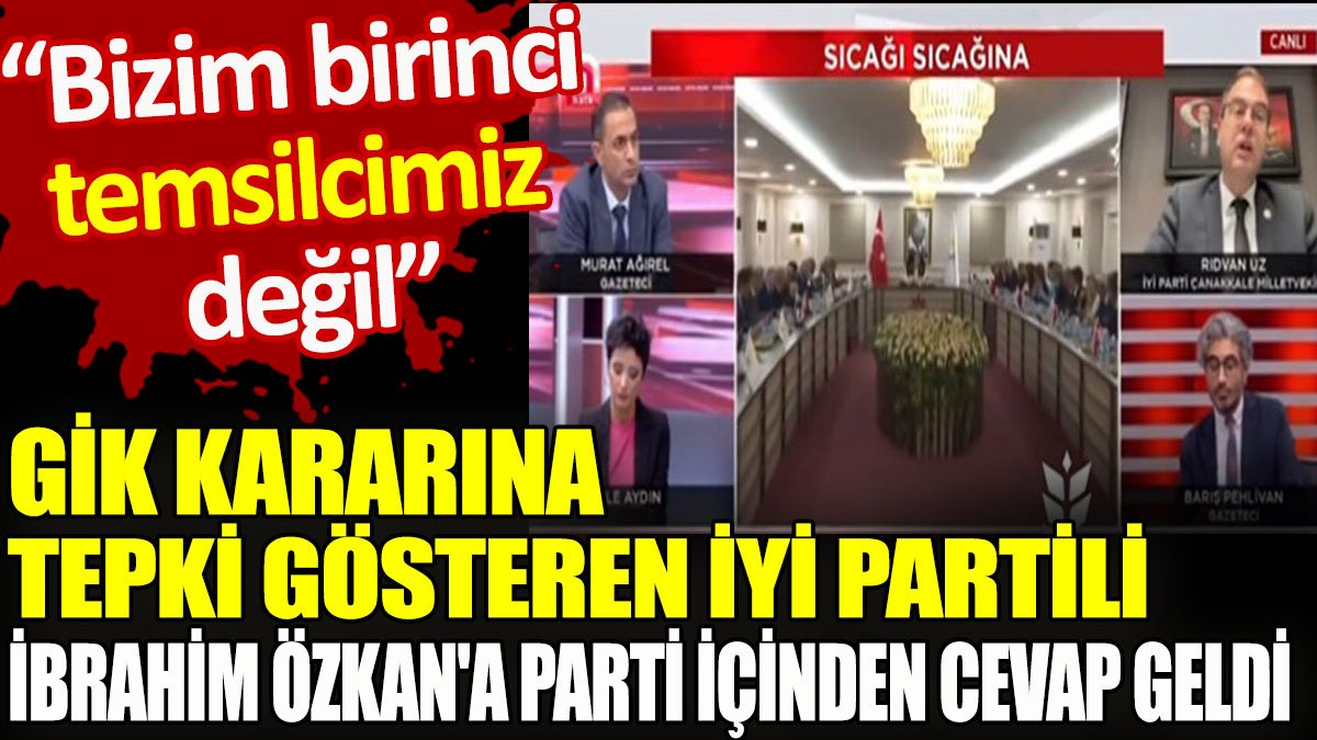 GİK kararına tepki gösteren İYİ Partili İbrahim Özkan’a 'Bizim birinci temsilcimiz değil' yanıtı