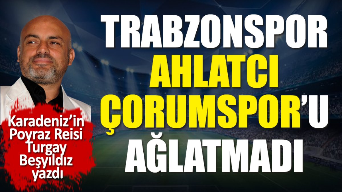 Trabzonspor Ahlatcı Çorumspor'u ağlatmadı! Turgay Beşyıldız yazdı