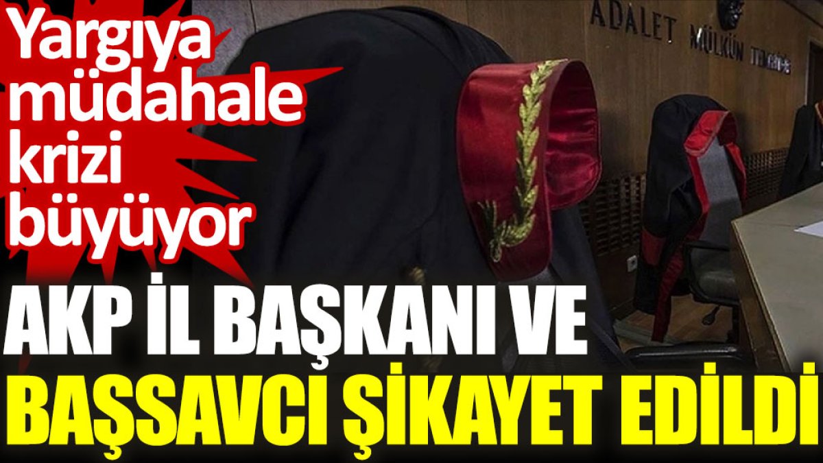 Yargıya müdahale krizi büyüyor: AKP İl Başkanı ve başsavcı şikayet edildi