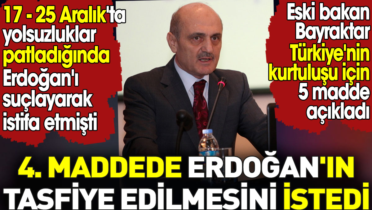 Dördüncü maddede Erdoğan’ın tasfiye edilmesini istedi. Eski bakan Bayraktar 5 madde açıkladı