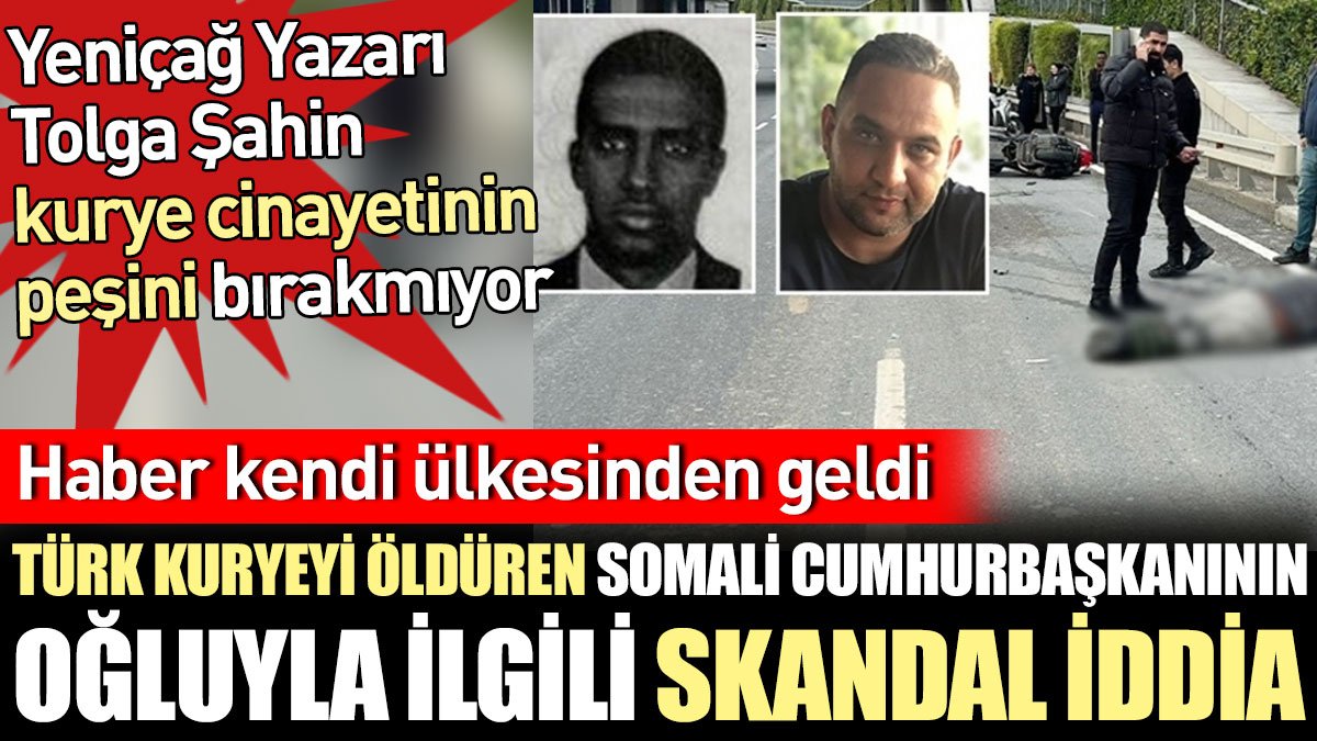 Türk kuryeyi öldüren Somali Cumhurbaşkanının oğluyla ilgili skandal iddia. Yeniçağ Yazarı Tolga Şahin kurye cinayetinin peşini bırakmıyor