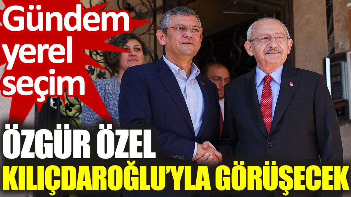 Özgür Özel, Kılıçdaroğlu’yla görüşecek. Gündem yerel seçim
