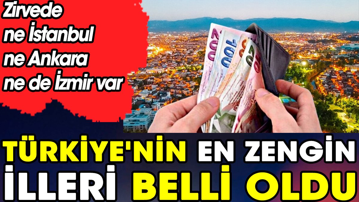 Türkiye'nin en zengin illeri belli oldu. Zirvede ne İstanbul ne Ankara ne de İzmir var