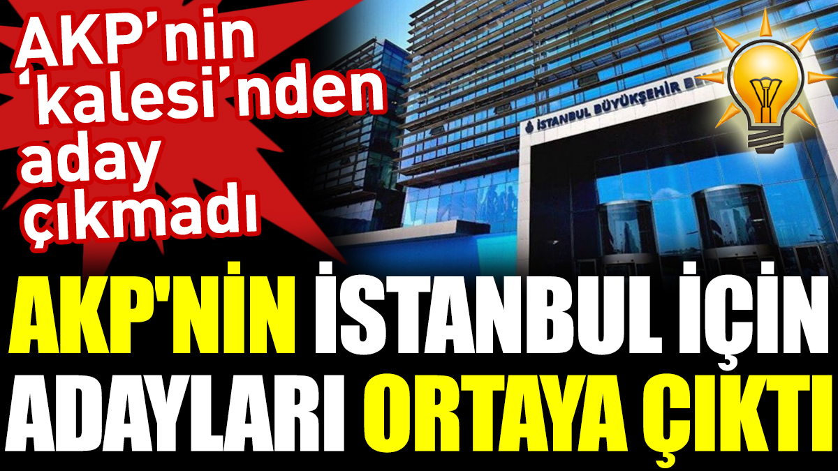 AKP'nin İstanbul için adayları ortaya çıktı. AKP'nin 'kalesi'nden hiç aday çıkmadı