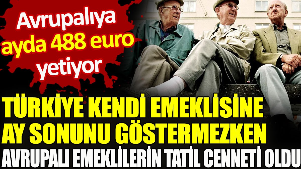 Türkiye kendi emeklisine ay sonunu göstermezken, Avrupalı emeklilerin tatil cenneti oldu