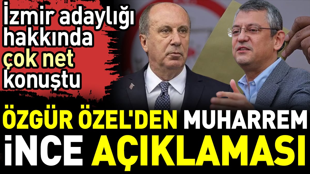 Özgür Özel'den Muharrem İnce açıklaması. İzmir adaylığı hakkında çok net konuştu