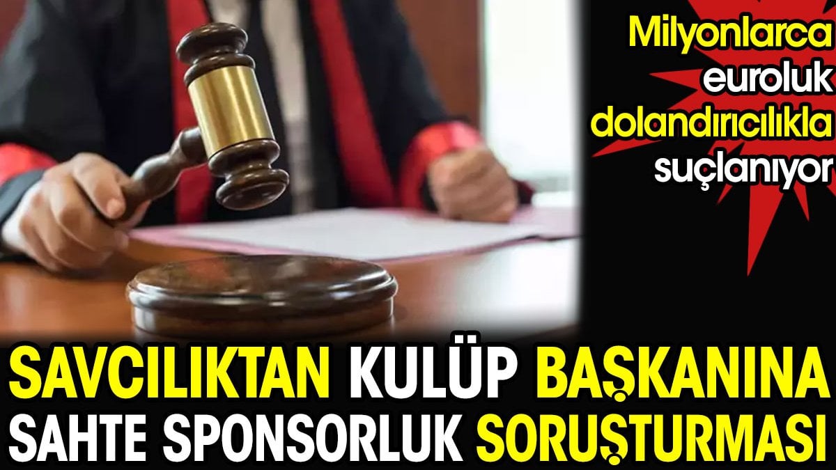 Savcılıktan kulüp başkanına sahte sponsorluk soruşturması