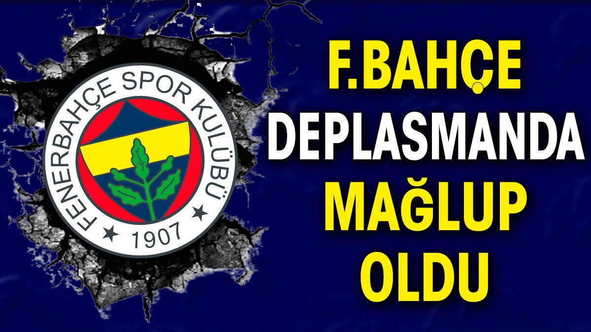 Fenerbahçe deplasmanda mağlup oldu