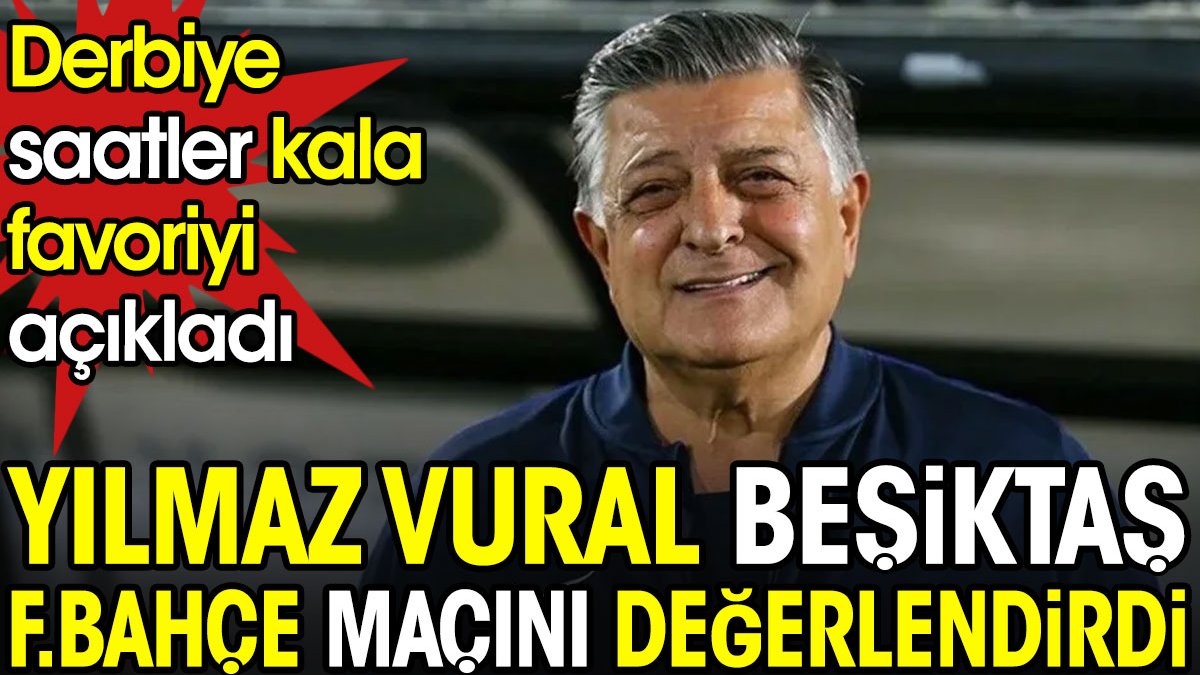 Yılmaz Vural Beşiktaş Fenerbahçe derbisinin favorisini açıkladı