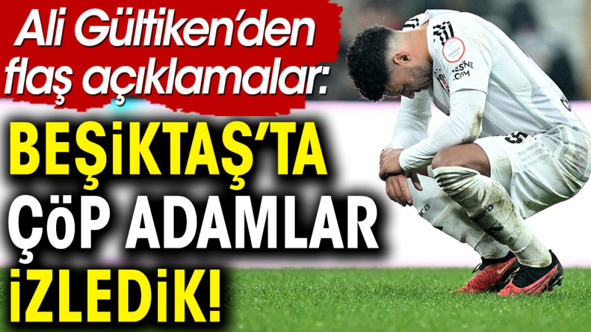 Ali Gültiken'den Beşiktaş için bomba açıklamalar: Çöp adamlar izledik