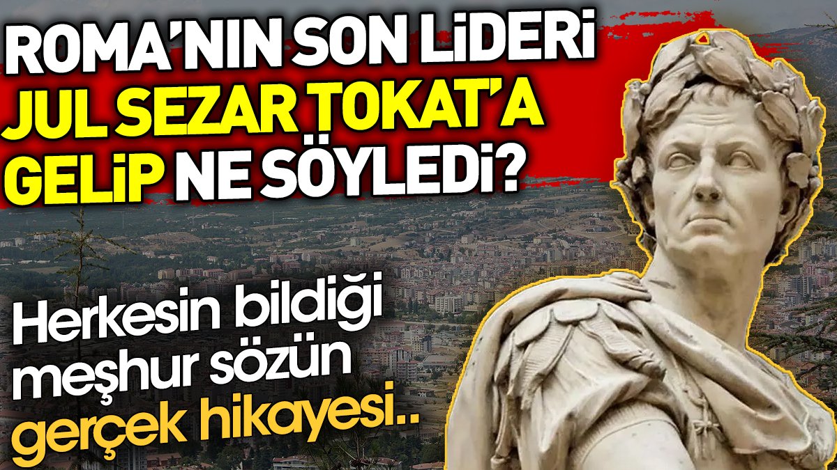 Roma'nın son lideri Jul Sezar Tokat'a gelip ne söyledi? Herkesin bildiği meşhur sözün hikayesi