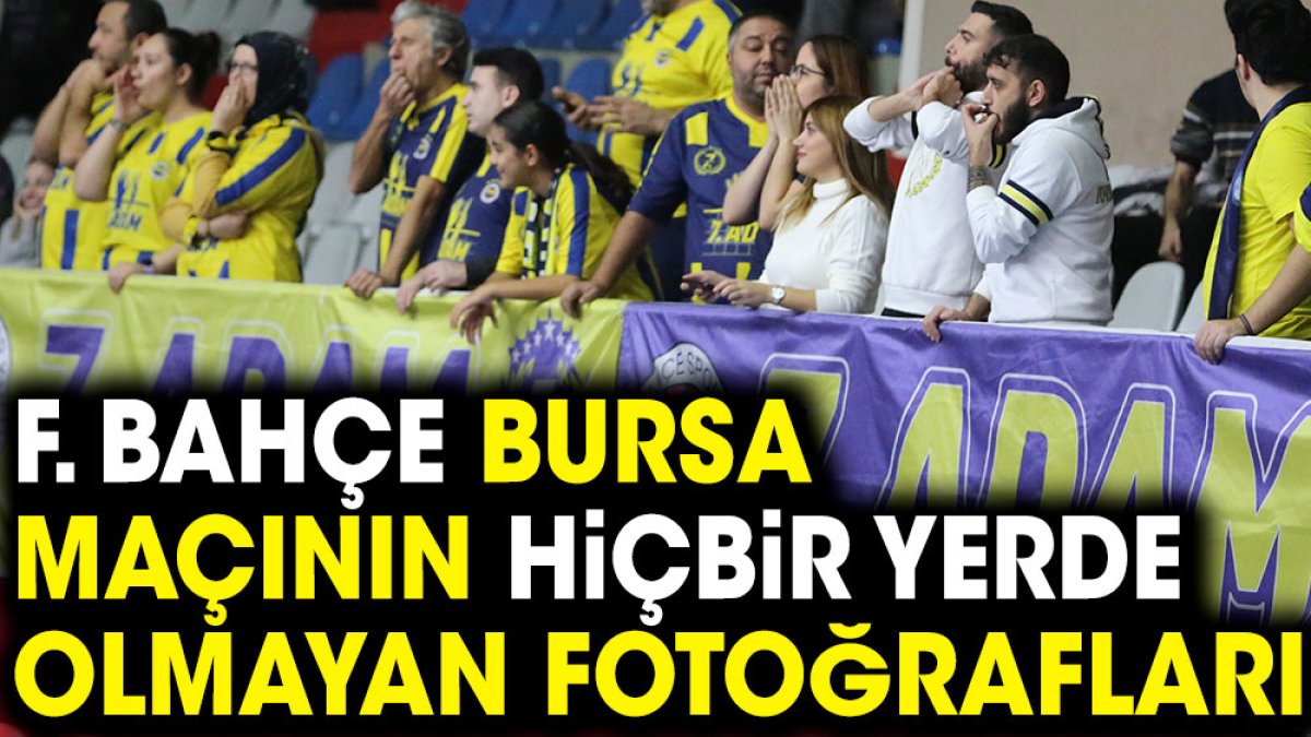 Fenerbahçe Bursa Büyükşehir Belediye Spor maçının hiçbir yerde olmayan fotoğrafları