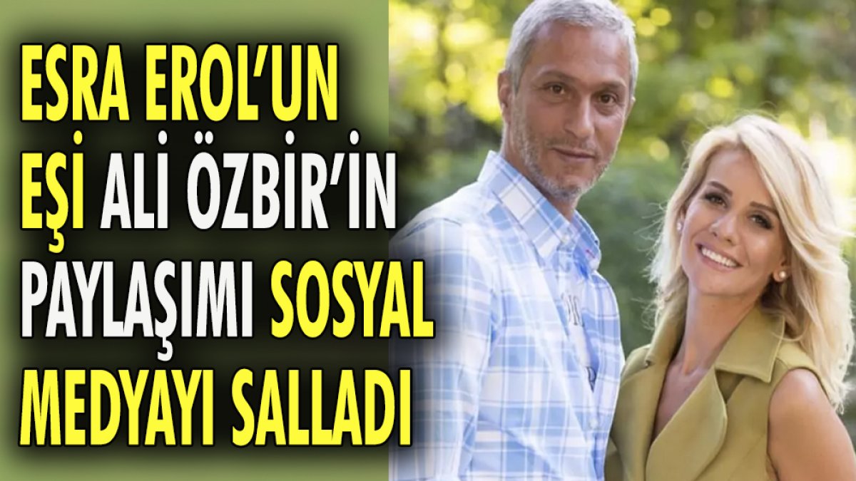Esra Erol'un eşi Ali Özbir'in paylaşımı sosyal medyayı salladı