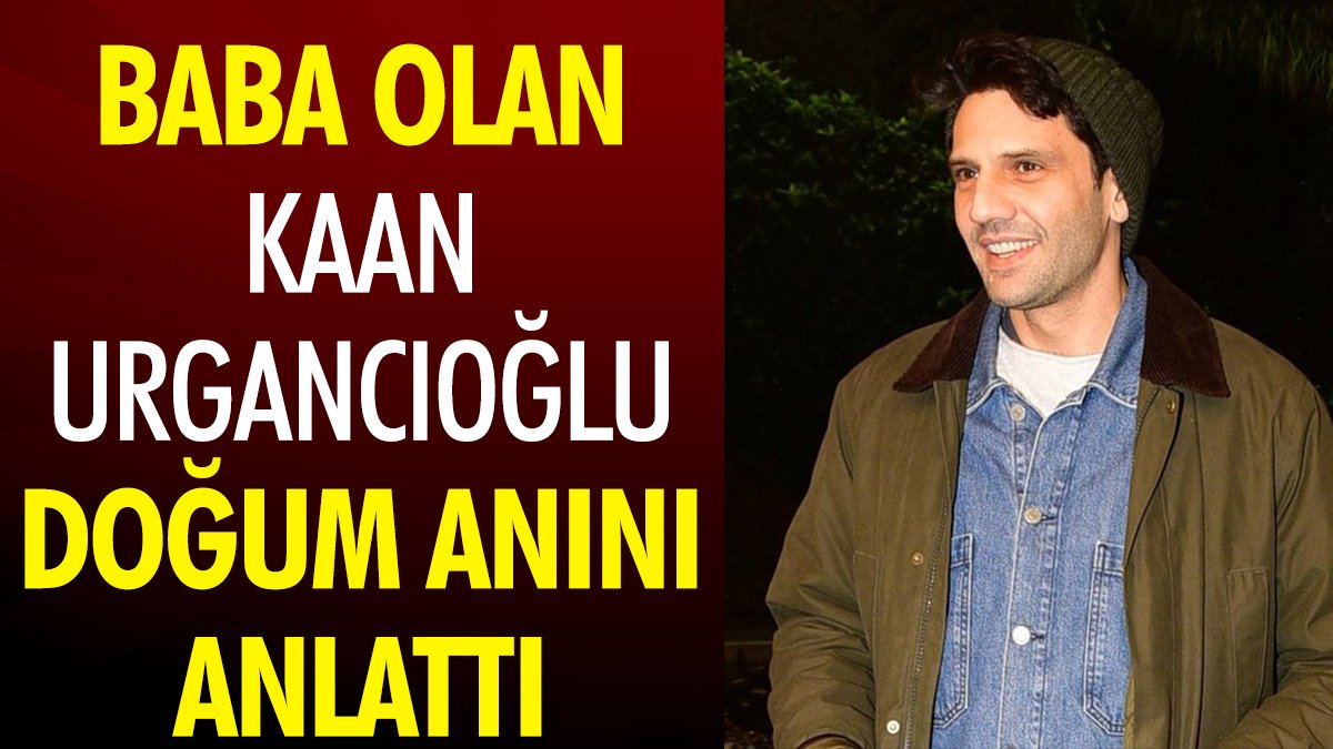 Baba olan Kaan Urgancıoğlu doğum anını anlattı