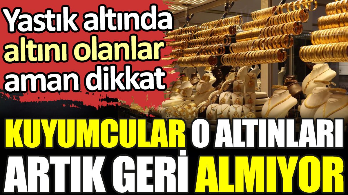 Yastık altında altını olanlar aman dikkat. Kuyumcular o altınları artık geri almıyor