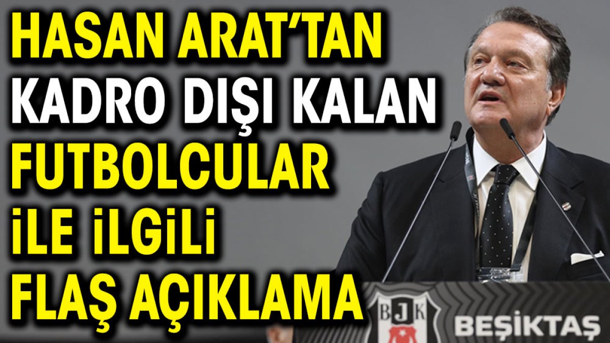 Beşiktaş Başkanı Hasan Arat'tan kadro dışı kalan futbolcular ile ilgili flaş açıklama