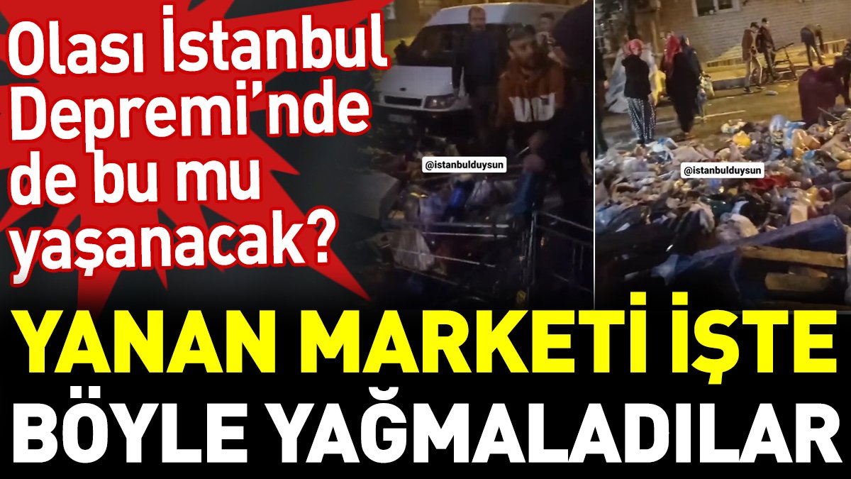 Yanan marketi işte böyle yağmaladılar. Olası İstanbul Depremi’nde de bu mu yaşanacak?