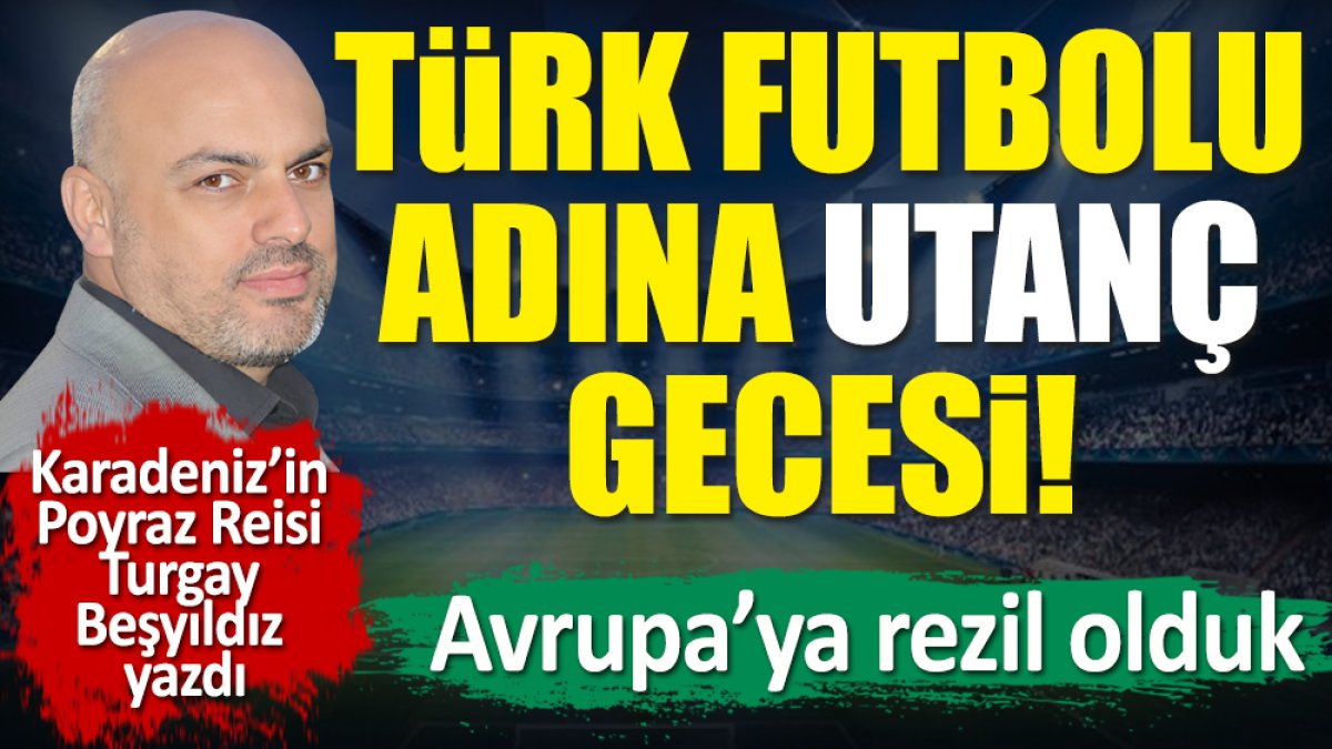 Türk futbolu adına utanç gecesi! Avrupa'ya rezil olduk. Turgay Beşyıldız yazdı
