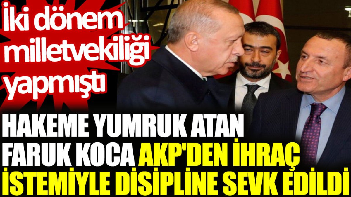 Hakeme yumruk atan Faruk Koca, AKP'den ihraç istemiyle disipline sevk edildi
