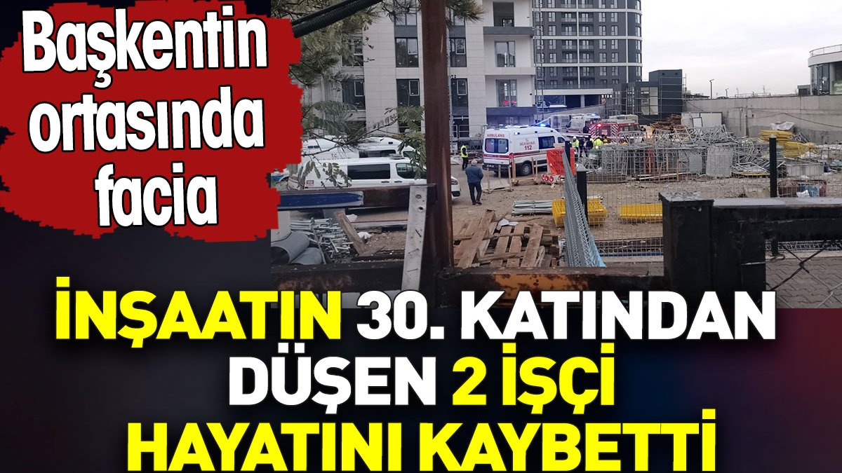 Ankara’da inşaatın 30. katından düşen 2 işçi hayatını kaybetti