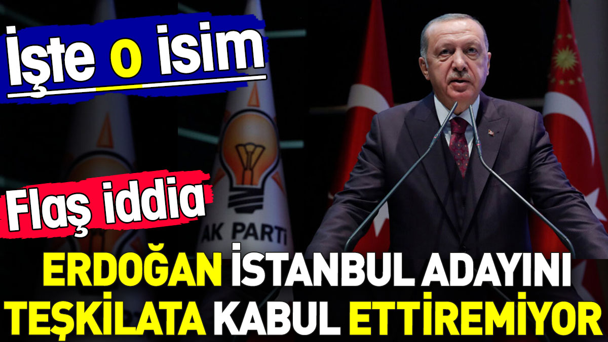 Erdoğan İstanbul adayını teşkilata kabul ettiremiyor. Flaş iddia