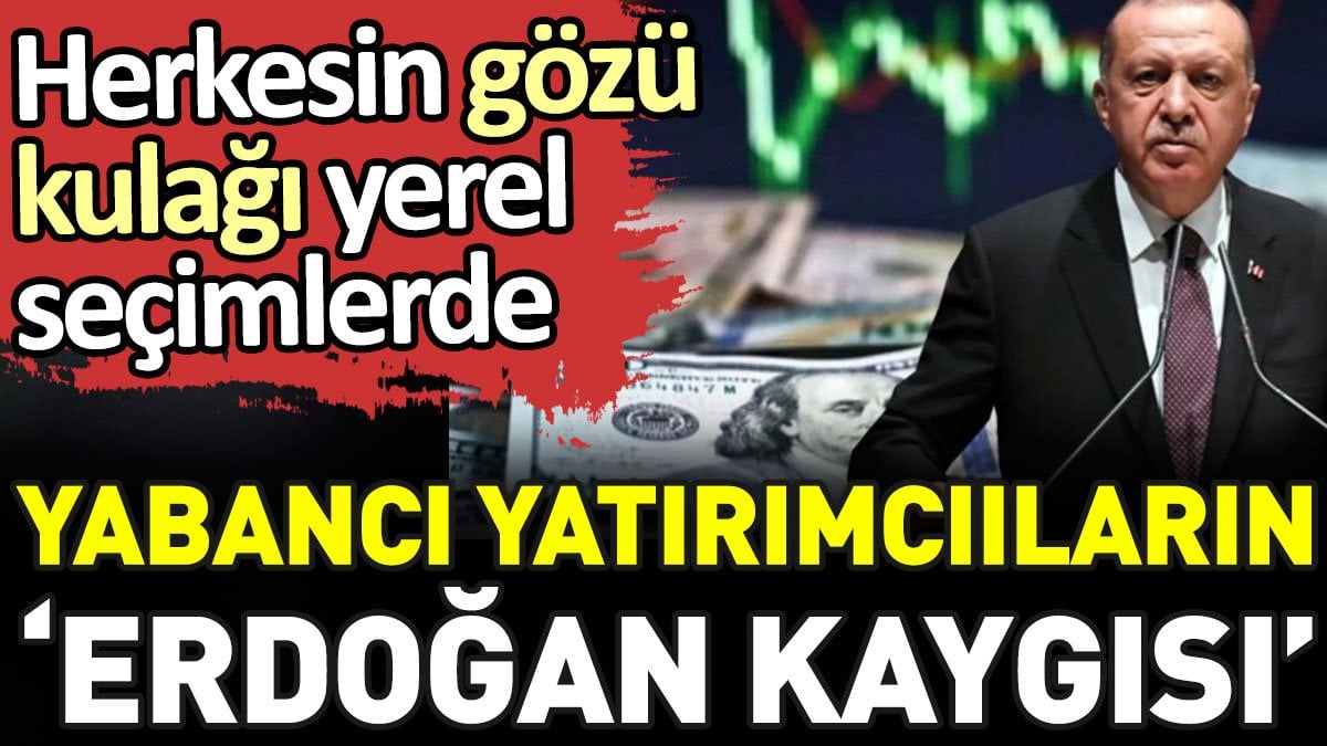 Yabancı yatırımcıların 'Erdoğan kaygısı'. Herkesin gözü kulağı yerel seçimlerde