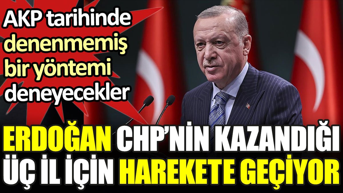 Erdoğan CHP'nin kazandığı üç il için harekete geçiyor