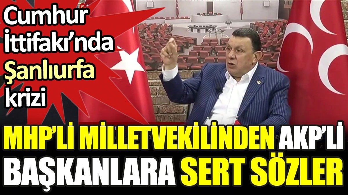 MHP'li milletvekilinden AKP'li başkanlara sert sözler. Cumhur İttifakı'nda Şanlıurfa krizi