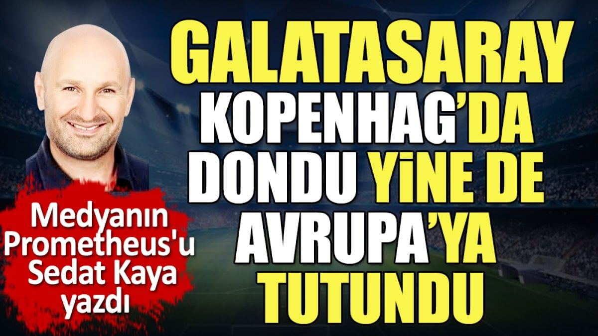 Galatasaray Kopenhag'da dondu. Yine de Avrupa'ya tutundu. Sedat Kaya yazdı