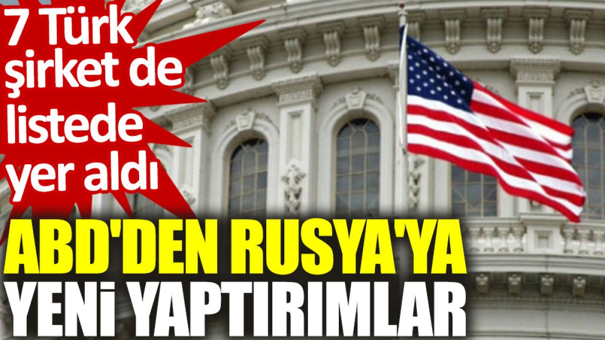 ABD'den Rusya'ya yeni yaptırımlar: 7 Türk şirket de listede yer aldı