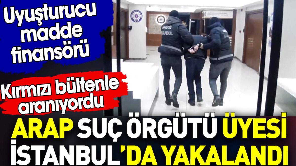 Arap suç örgütü üyesi İstanbul’da yakalandı. Uyuşturucu madde finansörü