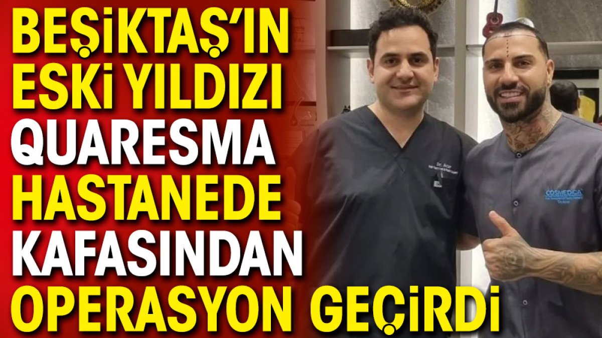 Beşiktaş'ın eski yıldızı Quaresma hastanede kafasından operasyon geçirdi