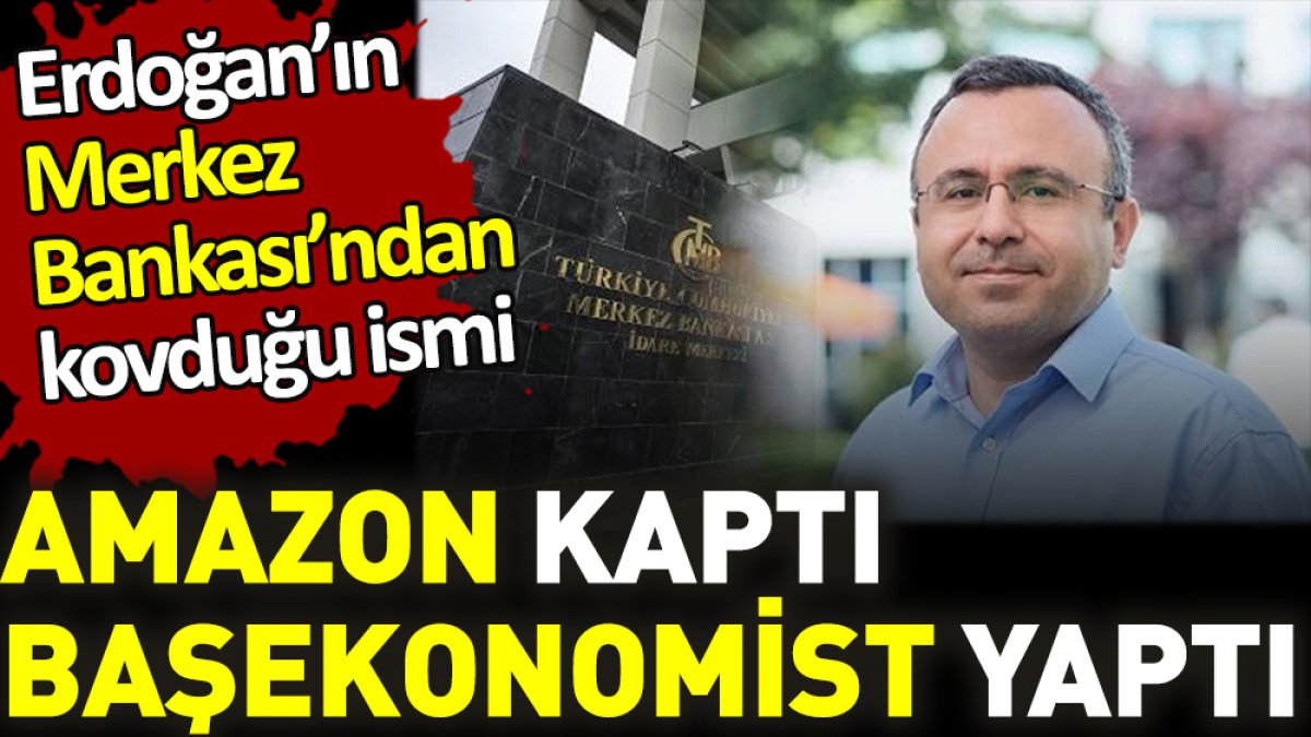 Erdoğan'ın Merkez Bankası'ndan kovduğu ismi Amazon başekonomist yaptı