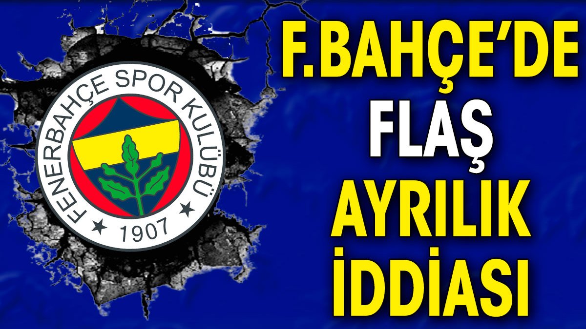 Fenerbahçe'de flaş ayrılık iddiası