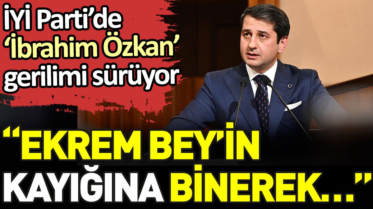 İYİ Parti'de 'İbrahim Özkan' gerilimi sürüyor. 'Ekrem Bey'in kayığına binerek...'