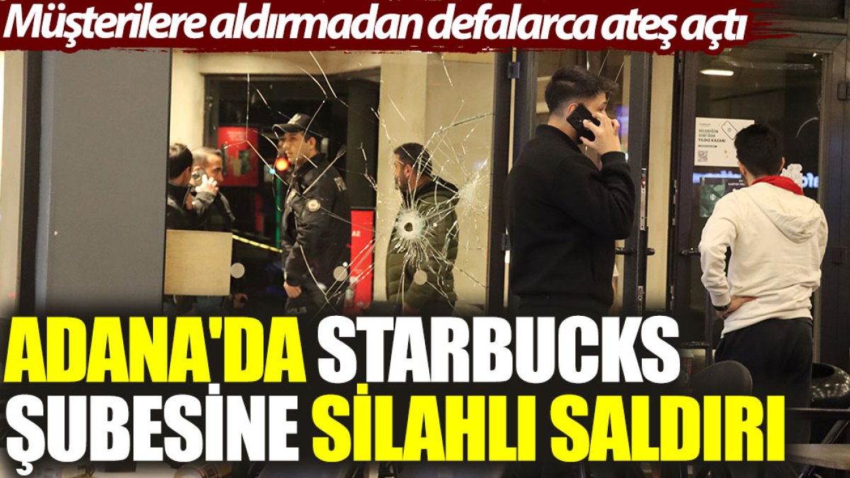 Adana'da Starbucks şubesine silahlı saldırı. Müşterilere aldırmadan defalarca ateş açtı