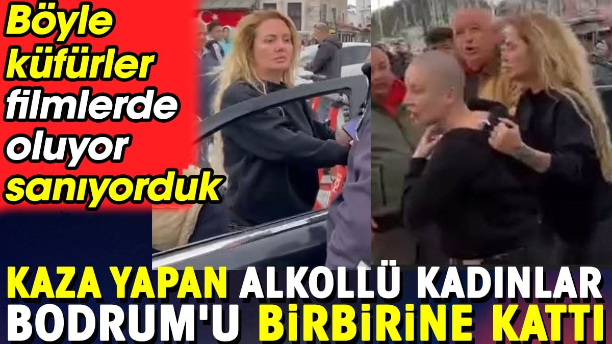 Kaza yapan alkollü kadınlar Bodrum'u birbirine kattı. Böyle küfürler filmlerde oluyor sanıyorduk