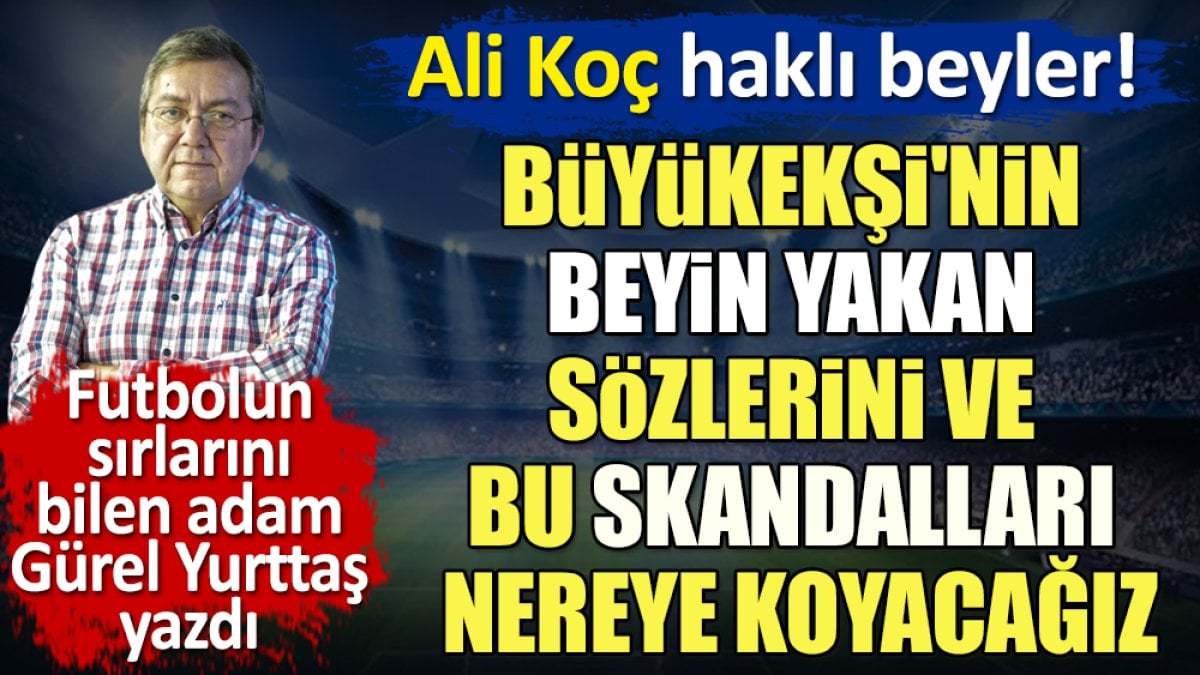 Ali Koç haklı beyler. Büyükekşi'nin beyin yakan sözlerini ve bu skandalları nereye koyacağız. Gürel Yurttaş yazdı