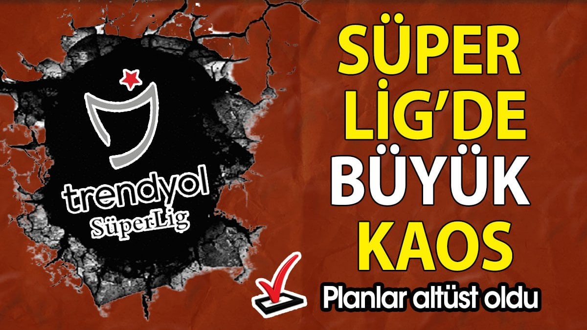 Süper Lig’de büyük kaos kapıda. Planlar altüst oldu