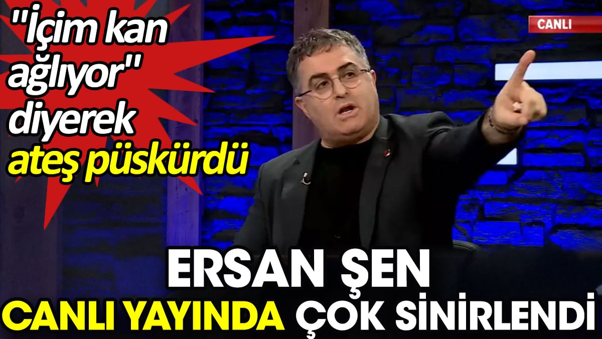 Ersan Şen canlı yayında çok sinirlendi. 'İçim kan ağlıyor' diyerek ateş püskürdü