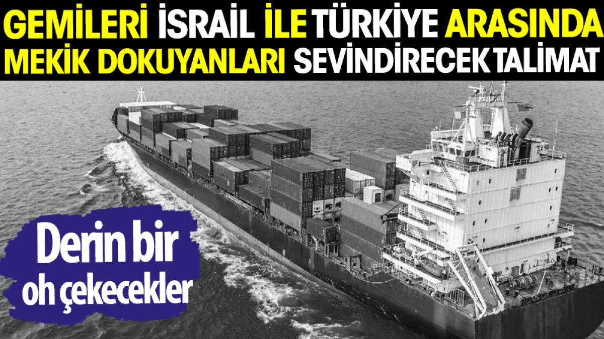 Gemileri İsrail ile Türkiye arasında mekik dokuyanları sevindirecek talimat
