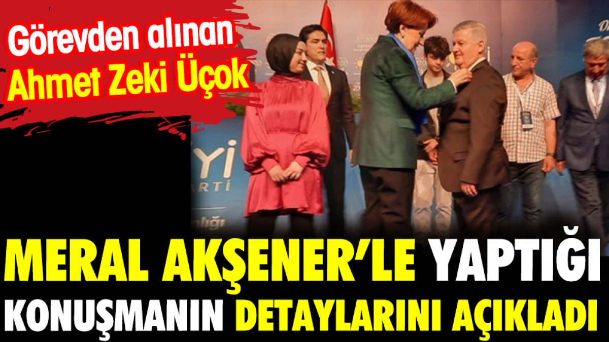 Görevden alınan Ahmet Zeki Üçok Meral Akşener'le yaptığı konuşmanın detaylarını açıkladı