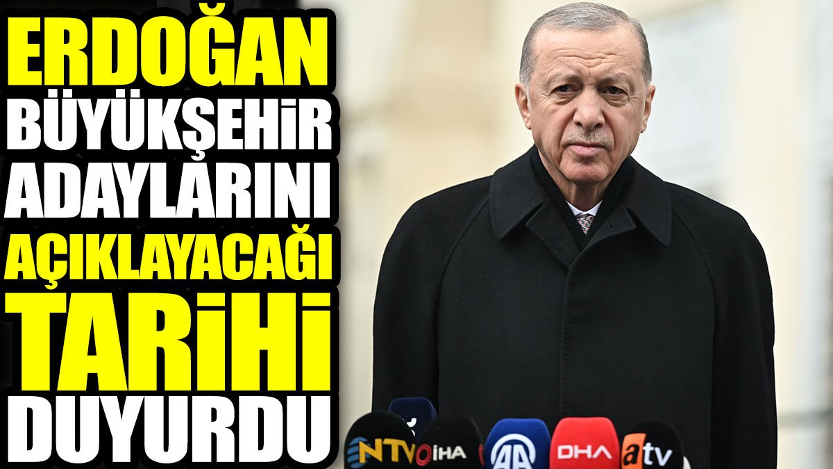 Erdoğan Büyükşehir adaylarını açıklayacağı tarihi duyurdu