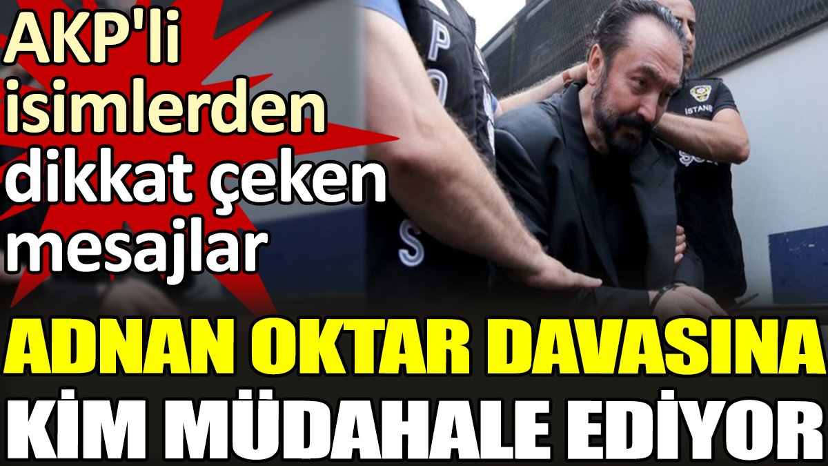 AKP'li isimlerden dikkat çeken mesajlar. Adnan Oktar davasına kim müdahale ediyor