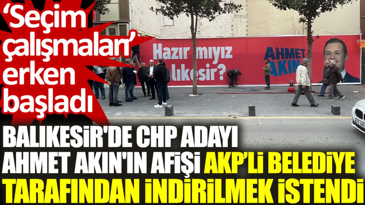 Balıkesir'de CHP adayı Ahmet Akın'ın afişi AKP’li belediye tarafından indirilmek istendi. ‘Seçim çalışmaları’ erken başladı