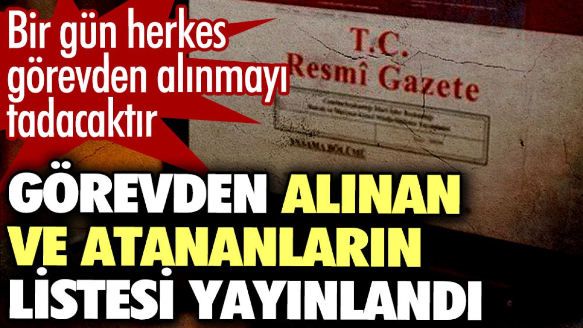 Bir gün herkes görevden alınmayı tadacaktır. Görevden alınan ve atananların listesi yayınlandı